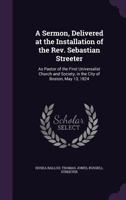 A Sermon, Delivered at the Installation of the Rev. Sebastian Streeter: As Pastor of the First Universalist Church and Society, in the City of Boston, May 13, 1824 ... 1359294449 Book Cover