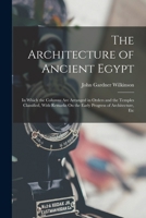 The Architecture of Ancient Egypt: In Which the Columns Are Arranged in Orders and the Temples Classified, with Remarks on the Early Progress of Architecture, Etc 1016487630 Book Cover