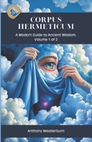 Corpus Hermeticum: A Modern Guide to Ancient Wisdom, Volume 1 of 2 B0FPMN78WR Book Cover