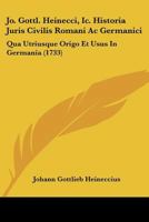 Jo. Gottl. Heinecci, Ic. Historia Juris Civilis Romani Ac Germanici: Qua Utriusque Origo Et Usus In Germania (1733) 1166207595 Book Cover