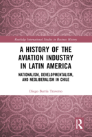 A History of the Aviation Industry in Latin America: Nationalism, Developmentalism and Neoliberalism in Chile 1032285494 Book Cover