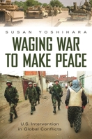 Waging War to Make Peace: U.S. Intervention in Global Conflicts 0275999912 Book Cover
