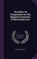 The Effect Of Temperature On The Magnetic Properties Of Electrolytic Iron... 1277423105 Book Cover