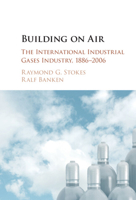 Building Upon Air: A History of the International Industrial Gases Industry from the 19th to the 21st Centuries 1107033128 Book Cover