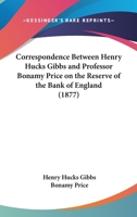 Correspondence Between Henry Hucks Gibbs And Professor Bonamy Price On The Reserve Of The Bank Of England 1104638363 Book Cover