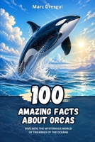 100 Amazing Facts about Orcas: Dive into the Mysterious World of the Kings of the Oceans B0CFZL3LV8 Book Cover