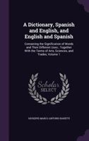 A Dictionary, Spanish and English, and English and Spanish: Containing the Signification of Words and Their Different Uses; Together with the Terms of Arts, Sciences, and Trades, Volume 1 1357724772 Book Cover