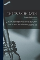 The Turkish Bath [electronic Resource]: Mr. Chas. Bartholomew's Evidence Before the Doctors on the Prevention and Cure of Diseases by the Use of ... Medicated Atmospheres With Reports on Cases 1013498798 Book Cover