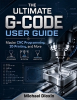 The Ultimate G-code User Guide: Master CNC Programming, 3D Printing, and More B0H1L58KGP Book Cover