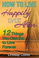 How To Live Happily Ever After: 12 Things You Can Do To live Forever 1505384125 Book Cover