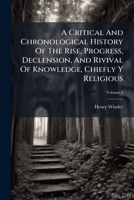 A Critical And Chronological History Of The Rise, Progress, Declension, And Rivival Of Knowledge, Chiefly Y Religious B0FK7Y335F Book Cover