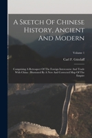 A Sketch Of Chinese History, Ancient And Modern: Comprising A Retrospect Of The Foreign Intercourse And Trade With China: Illustrated By A New And Corrected Map Of The Empire; Volume 1 1017757917 Book Cover