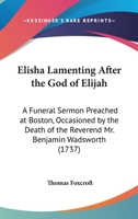 Elisha Lamenting After the God of Elijah: A Funeral Sermon Preached at Boston, Occasioned by the Death of the Reverend Mr. Benjamin Wadsworth 1164632647 Book Cover