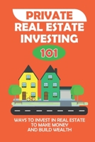 Private Real Estate Investing 101: Ways To Invest In Real Estate To Make Money And Build Wealth: How To Invest In Private Equity B09BSWPPZS Book Cover