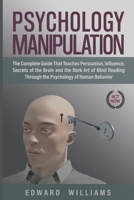 Psychology Manipulation: The Complete Guide That Teaches Persuasion, Influence, Secrets of the Brain and the Dark Art of Mind Reading Through the Psychology of Human Behavior B084CB5LHK Book Cover