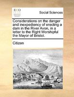 Considerations on the danger and inexpediency of erecting a dam in the River Avon, in a letter to the Right Worshipful the Mayor of Bristol. 1140985000 Book Cover