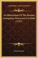 An illustration of the Roman antiquities discovered at Bath. By the Rev. Richard Warner, ... Published by order of the mayor and corporation. 1140946870 Book Cover