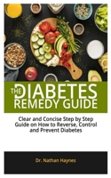 THE DIABETES REMEDY GUIDE: Clear And Concise Step By Step Guide On How To Reverse, Control And Prevent Diabetes B0858S8NQT Book Cover