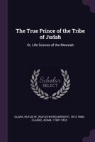 The True Prince of the Tribe of Judah: Or, Life Scenes of the Messiah 1378238532 Book Cover