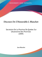 Discours De L'Honorable J. Blanchet: Secretaire De La Province De Quebec Sur L'Autonomie Des Provinces (1884) 1169632300 Book Cover