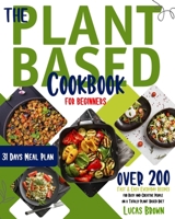 THE PLANT BASED COOKBOOK FOR BEGINNERS: Over 200 Fast & Easy Everyday Recipes for Busy and Creative People on a Totally Plant Based Diet. 31 Days Meal Plan B085RR662Q Book Cover