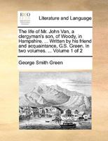 The life of Mr. John Van, a clergyman's son, of Woody, in Hampshire. ... Written by his friend and acquaintance, G.S. Green. In two volumes. ... Volume 2 of 2 1170653634 Book Cover