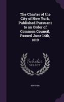 The Charter of the City of New York. Published Pursuant to an Order of Common Council, Passed June 14th, 1819 1359085653 Book Cover