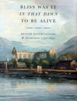 Bliss it Was in That Dawn to be Alive: British Watercolours and Drawings 1750-1850 1905738110 Book Cover