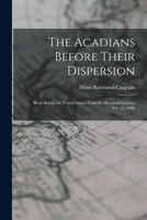 The Acadians Before Their Dispersion: Read Before the United States Catholic Historical Society, Feb.21, 1888 1017684634 Book Cover