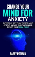 Change Your Mind For Anxiety: The Step by Step Guide to Stop Panic Attacks, Manage Your Emotion and Improve Your Social Skills 1713296675 Book Cover