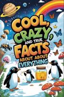 Cool, Crazy, and True Facts About Everything: A Fun Non-Fiction Fact Book of Weird, Wild & Wonderful Discoveries B0G51S2ZTN Book Cover