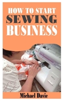 HOW TO START SEWING BUSINESS: A complete guide to starting sewing business with tons of tips B09KFCQKZY Book Cover