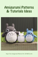 Amigurumi Patterns & Tutorials Ideas: Super Cute Amigurumi Patterns For All Skill Levels: Cool Amigurumi Projects To Crochet B09TF1J61T Book Cover