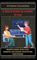 PYTHON UNLOCKED A TEEN’S GUIDE TO CODING IN 2025: Master Coding, Build Cool Projects, and Unlock Your Future with Python B0DXMXG9LR Book Cover