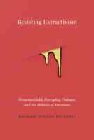Resisting Extractivism: Peruvian Gold, Everyday Violence, and the Politics of Attention 0826501583 Book Cover