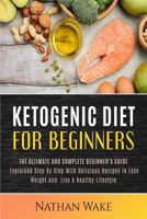 Ketogenic Diet For Beginners: The Ultimate and Complete Beginner's Guide Explained Step By Step with Delicious Recipes to Lose Weight and Live a Healthy Lifestyle 1974578291 Book Cover