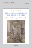 Female Embodiment and the Ascetic Impulse: In Search of a Theology of the Female Body (Studies in Theology, Society and Culture, 21) 1803748966 Book Cover