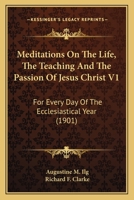 Meditations On The Life, The Teaching And The Passion Of Jesus Christ V1: For Every Day Of The Ecclesiastical Year 0548720223 Book Cover