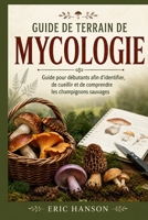 GUIDE DE TERRAIN DE MYCOLOGIE: Guide pour débutants afin d'identifier, de cueillir et de comprendre les champignons sauvages (French Edition) B0HDTPB7WK Book Cover