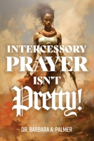 Intercessory Prayer Isn't Pretty 1967006172 Book Cover