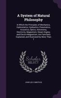 A System of Natural Philosophy; in Which Are Explained the Principles of Mechanics, Hydro-statics, Hydraulics, Pneumatics, Acoustics, Optics.. 1245037501 Book Cover