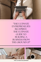 THE ULTIMATE ENTREPRENEUR BLUEPRINT: The Ultimate Guide To Building A Business From The Ground Up B0DS6K4L6W Book Cover