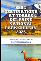BEST DESTINATIONS AT TORRES DEL PAINE NATIONAL PARK CHILE IN 2025: Top Tourist Attractions in Chile's Torres del Paine (Travel Books and Tour Guides) B0DTK7PYVJ Book Cover