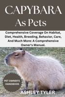 CAPYBARA AS PETS: Comprehensive Coverage On Habitat, Diet, Health, Breeding, Behavior, Care, And Much More: A Comprehensive Owner's Manual. B0DZ8LXHCR Book Cover