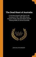 The Dead Heart of Australia: A Journey Around Lake Eyre in the Summer of 1901-1902, With Some Account of the Lake Eyre Basin and the Flowing Wells of Central Australia 1015937543 Book Cover