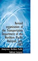 Revised organization of the Transportation Department of the Northern Pacific Railroad, July, 1882 0530880512 Book Cover