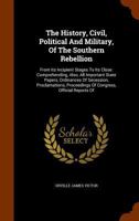 The History, Civil, Political And Military, Of The Southern Rebellion: From Its Incipient Stages To Its Close. Comprehending, Also, All Important State Papers, Ordinances Of Secession, Proclamations,  1173588469 Book Cover