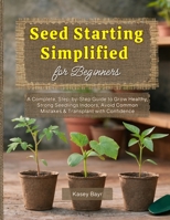 Seed Starting Simplified for Beginners: A Complete, Step-by-Step Guide to Grow Healthy, Strong Seedlings Indoors, Avoid Common Mistakes & Transplant with Confidence B0GQP5P8N6 Book Cover