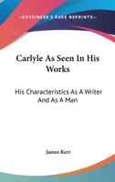 Carlyle As Seen in His Works: His Characteristics As a Writer and As a Man 1432540769 Book Cover