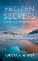 Frozen Secrets: The Untold Mysteries Beneath Antarctica B0DV46567B Book Cover